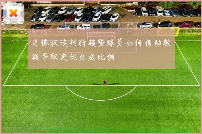 肖像权谈判新趋势球员如何借助数据争取更优分成比例