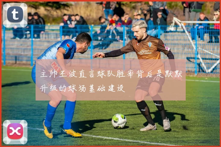 主帅王波直言球队胜率背后是默默升级的球场基础建设