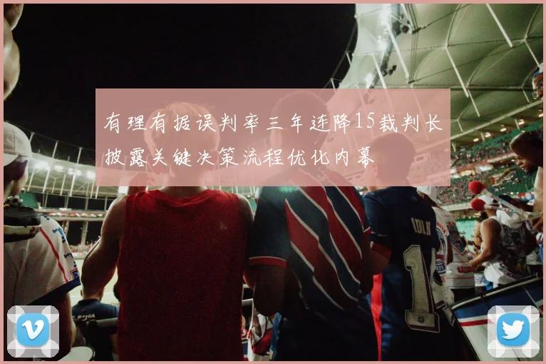有理有据误判率三年连降15裁判长披露关键决策流程优化内幕
