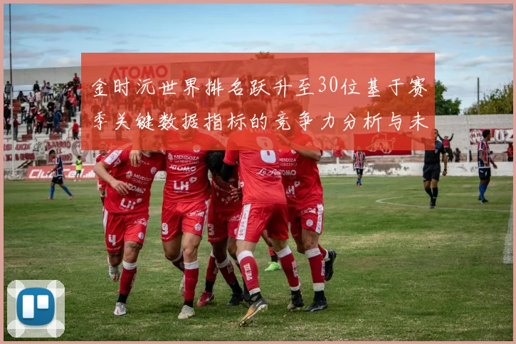 金时沅世界排名跃升至30位基于赛季关键数据指标的竞争力分析与未来走势预测