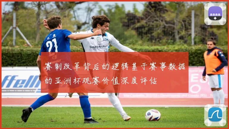 赛制改革背后的逻辑基于赛事数据的亚洲杯观赛价值深度评估
